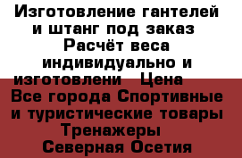 Изготовление гантелей и штанг под заказ. Расчёт веса индивидуально и изготовлени › Цена ­ 1 - Все города Спортивные и туристические товары » Тренажеры   . Северная Осетия